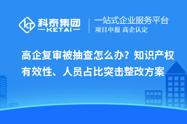 高企复审被抽查怎么办？知识产权有效性、人员占比突击整改方案