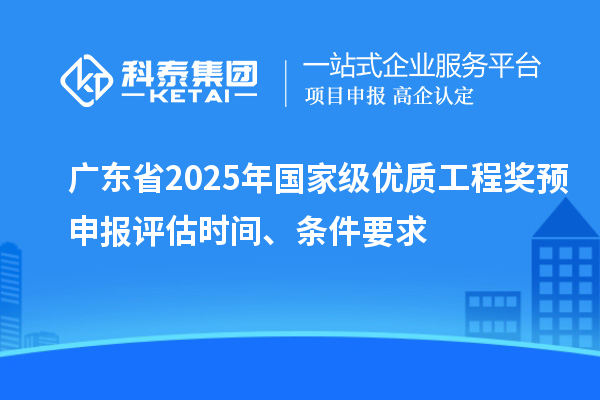 广东省2025年国家级优质工程奖预申报评估时间、条件要求