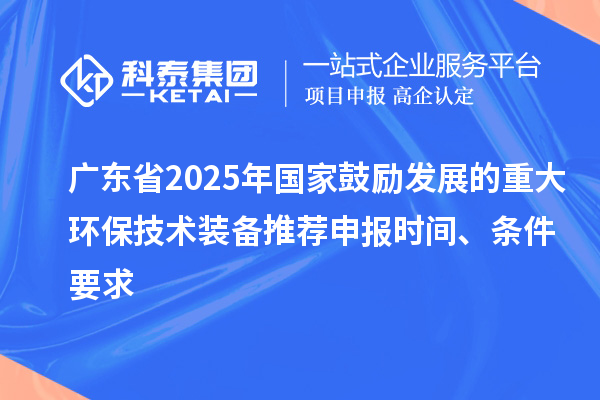 广东省2025年国家鼓励发展的重大环保技术装备推荐申报时间、条件要求