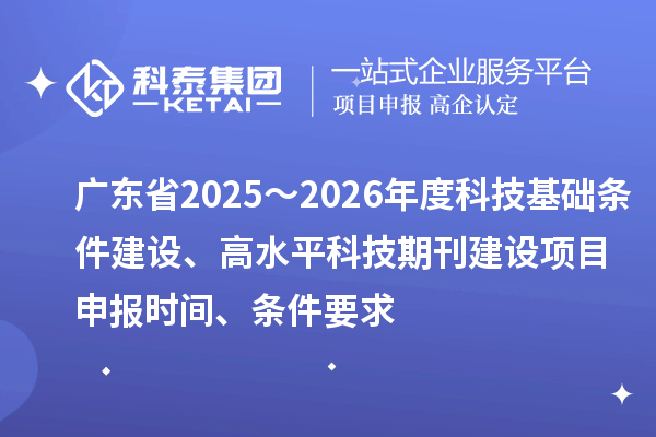 广东省2025～2026年度科技基础条件建设、高水平科技期刊建设<a href=http://m.1ys1w.cn/shenbao.html target=_blank class=infotextkey>项目申报</a>时间、条件要求