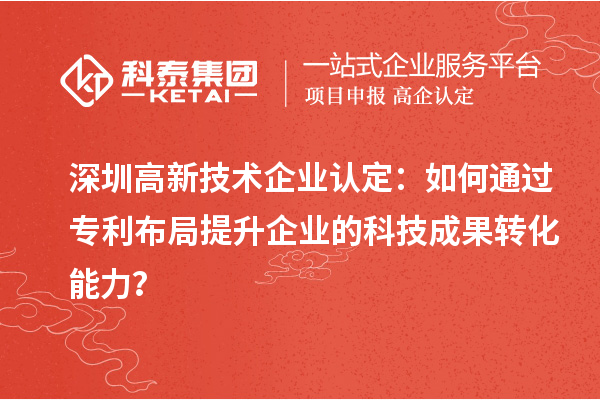深圳高新技术企业认定：如何通过专利布局提升企业的科技成果转化能力？