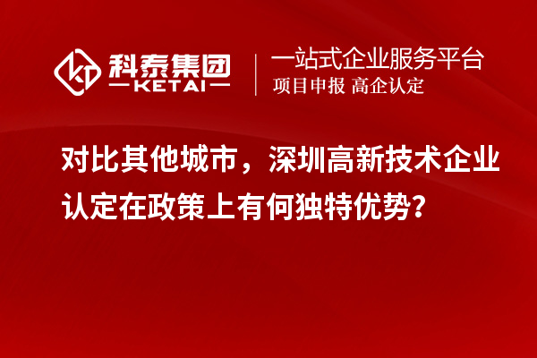 对比其他城市，深圳高新技术企业认定在政策上有何独特优势？
