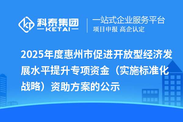 2025年度惠州市促进开放型经济发展水平提升专项资金(实施标准化战略)资助方案的公示