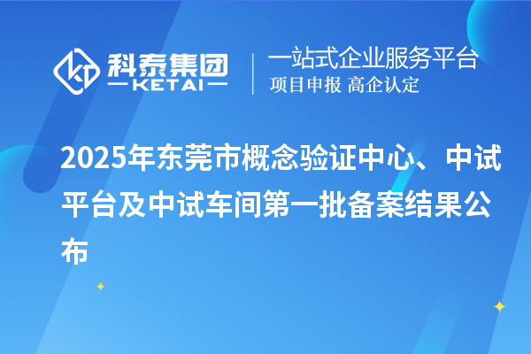 2025年东莞市概念验证中心、中试平台及中试车间第一批备案结果公布