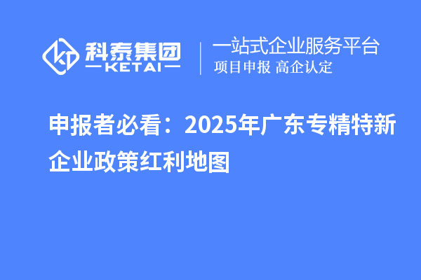 申报者必看:2025年广东专精特新企业政策红利地图