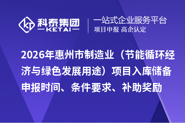 2026年惠州市制造业专项资金（节能循环经济与绿色发展用途）项目入库储备申报时间、条件要求、补助奖励