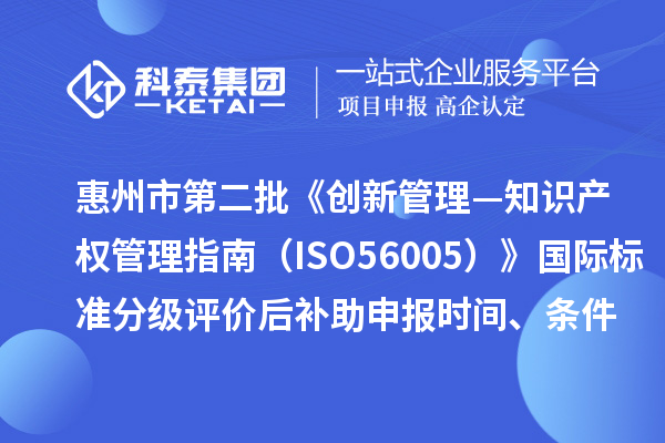 惠州市第二批《创新管理—知识产权管理指南（ISO56005）》国际标准分级评价后补助申报时间、条件要求、奖补标准