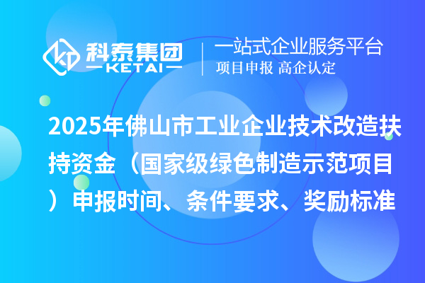 2025年佛山市工业企业技术改造扶持资金（国家级绿色制造示范项目）申报时间、条件要求、奖励标准