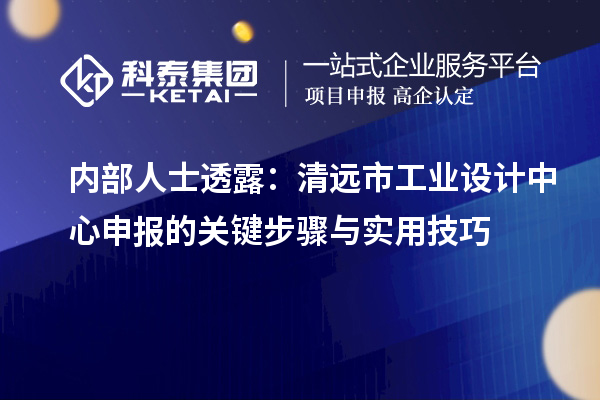 内部人士透露：清远市工业设计中心申报的关键步骤与实用技巧