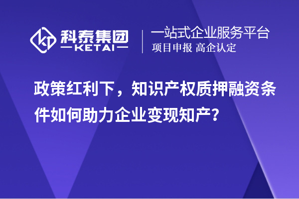 政策红利下，知识产权质押融资条件如何助力企业变现知产？