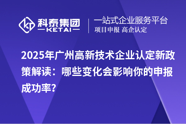 2025年广州高新技术企业认定新政策解读：哪些变化会影响你的申报成功率？