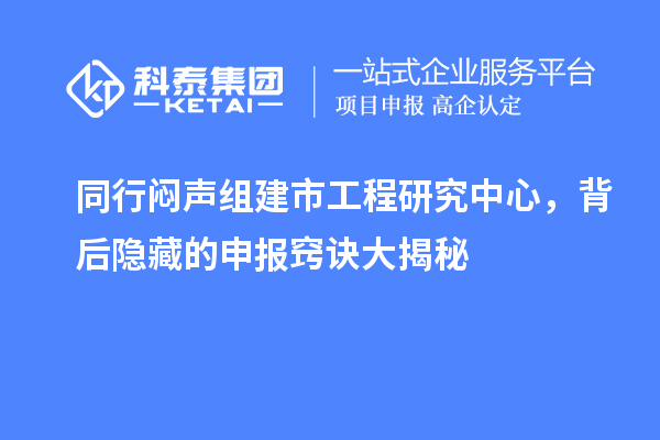 同行闷声组建市工程研究中心，背后隐藏的申报窍诀大揭秘