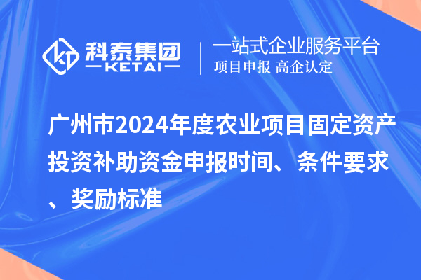 广州市2024年度农业项目固定资产投资补助资金申报时间、条件要求、奖励标准