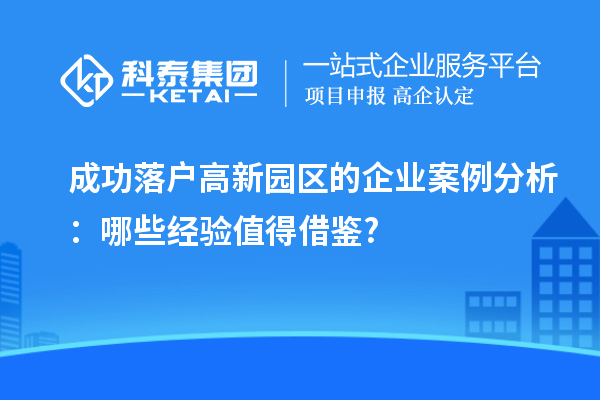 成功落户高新园区的企业案例分析:哪些经验值得借鉴?
