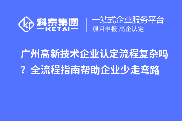 广州高新技术企业认定流程复杂吗？全流程指南帮助企业少走弯路