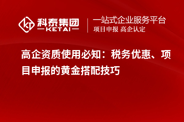 高企资质使用必知：税务优惠、项目申报的黄金搭配技巧