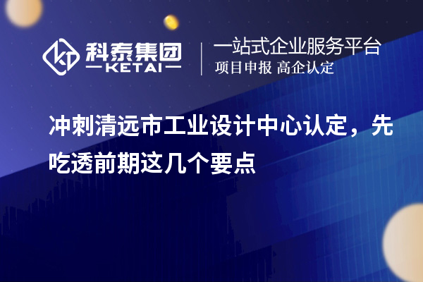 冲刺清远市工业设计中心认定，先吃透前期这几个要点