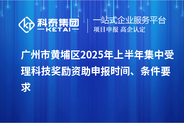 广州市黄埔区2025年上半年集中受理科技奖励资助申报时间、条件要求