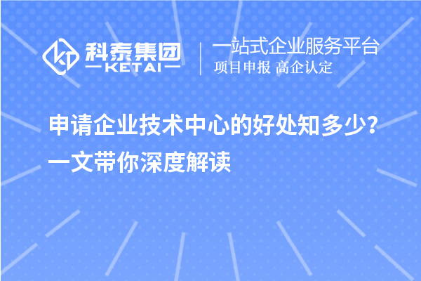 申请企业技术中心的好处知多少？一文带你深度解读