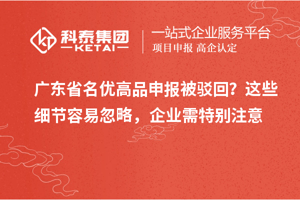 广东省名优高品申报被驳回？这些细节容易忽略，企业需特别注意