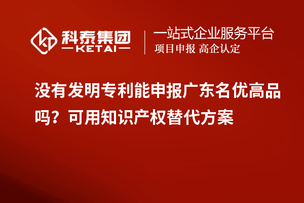 没有发明专利能申报广东名优高品吗？可用知识产权替代方案