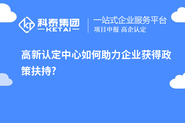 高新认定中心如何助力企业获得政策扶持?