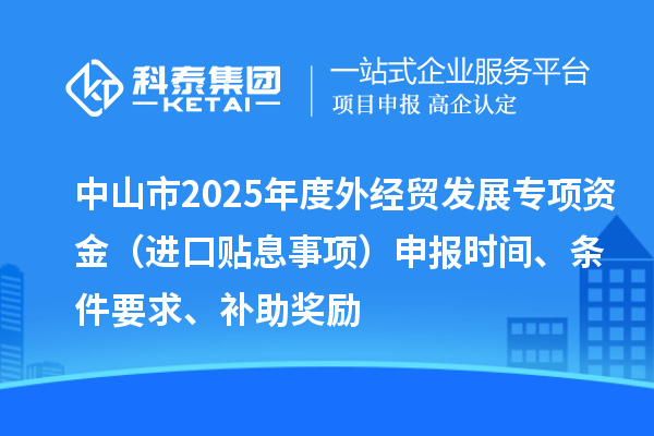 中山市2025年度外经贸发展专项资金（进口贴息事项）申报时间、条件要求、补助奖励