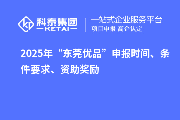 2025年“东莞优品”申报时间、条件要求、资助奖励