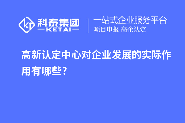 高新认定中心对企业发展的实际作用有哪些?