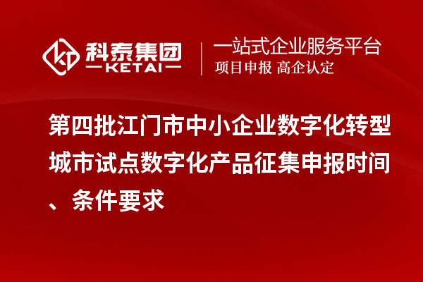 第四批江门市中小企业数字化转型城市试点数字化产品征集申报时间、条件要求
