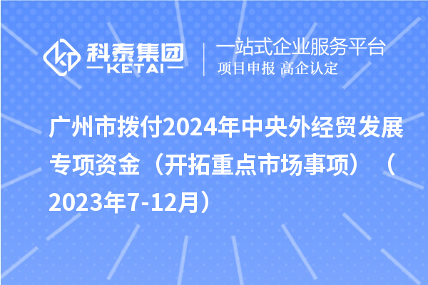 广州市拨付2024年中央外经贸发展专项资金(开拓重点市场事项)(2023年7-12月)