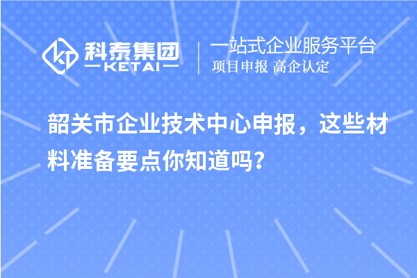 韶关市企业技术中心申报，这些材料准备要点你知道吗？