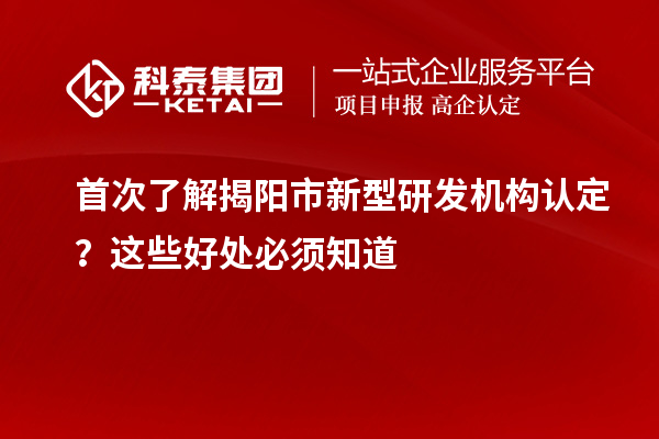 首次了解揭阳市新型研发机构认定？这些好处必须知道