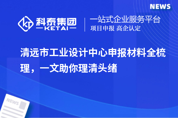 清远市工业设计中心申报材料全梳理，一文助你理清头绪
