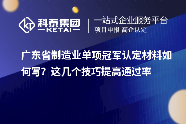 广东省制造业单项冠军认定材料如何写？这几个技巧提高通过率
