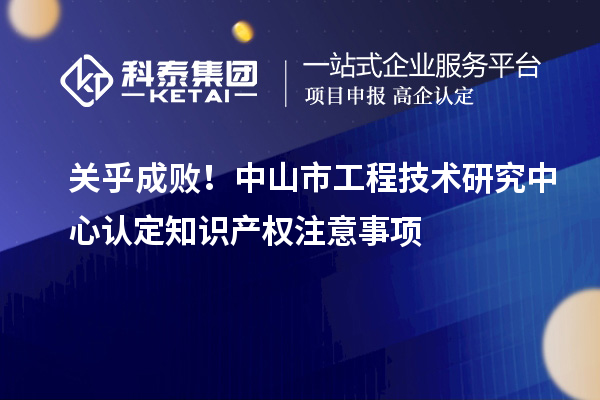 关乎成败！中山市工程技术研究中心认定知识产权注意事项