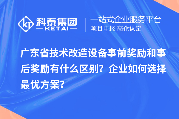 广东省技术改造设备事前奖励和事后奖励有什么区别？企业如何选择最优方案？