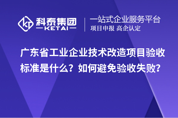 广东省工业企业技术改造项目验收标准是什么？如何避免验收失败？