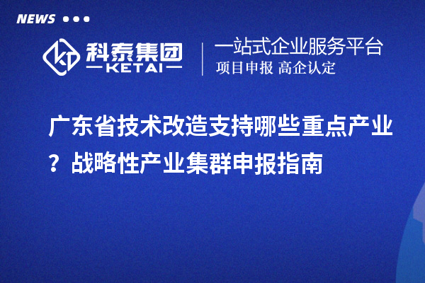 广东省技术改造支持哪些重点产业？战略性产业集群申报指南