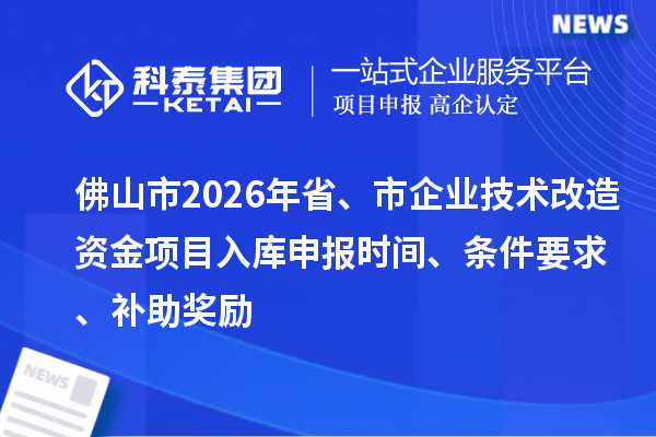 佛山市2026年省、市企业技术改造资金项目入库申报时间、条件要求、补助奖励
