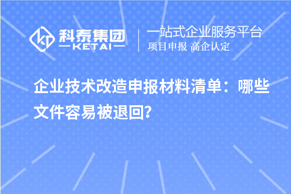 企业技术改造申报材料清单：哪些文件容易被退回？