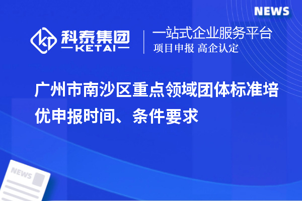 广州市南沙区重点领域团体标准培优申报时间、条件要求