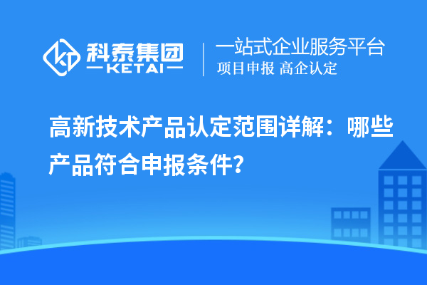 高新技术产品认定范围详解：哪些产品符合申报条件？