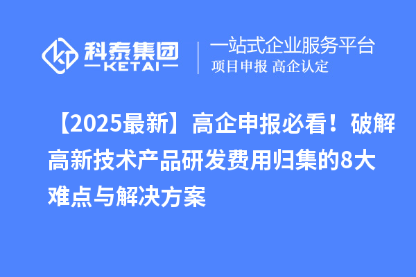 【2025最新】高企申报必看！破解高新技术产品研发费用归集的8大难点与解决方案