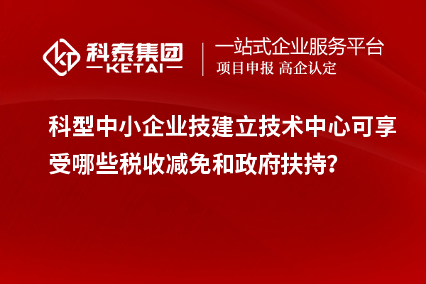 科型中小企业技建立技术中心可享受哪些税收减免和政府扶持？
