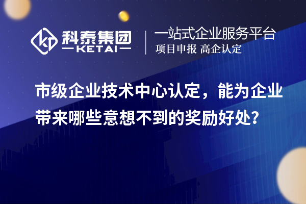 市级企业技术中心认定，能为企业带来哪些意想不到的奖励好处？