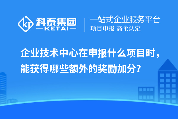 企业技术中心在申报什么项目时，能获得哪些额外的奖励加分？