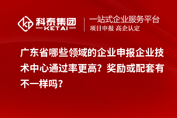 广东省哪些领域的企业申报企业技术中心通过率更高？奖励或配套有不一样吗？