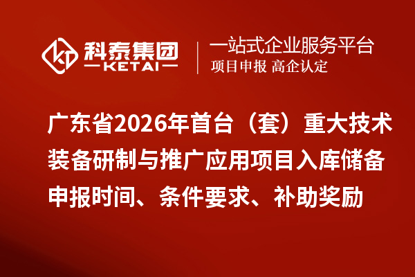 广东省2026年首台（套）重大技术装备研制与推广应用项目入库储备申报时间、条件要求、补助奖励