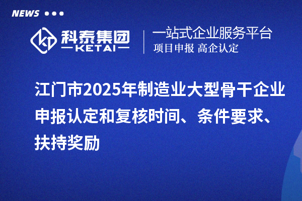 江门市2025年制造业大型骨干企业申报认定和复核时间、条件要求、扶持奖励